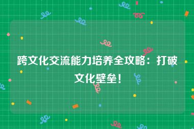 跨文化交流能力培养全攻略：打破文化壁垒！