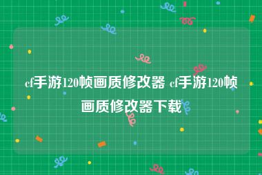 cf手游120帧画质修改器 cf手游120帧画质修改器下载