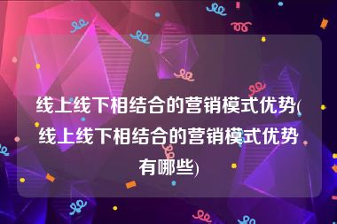 线上线下相结合的营销模式优势(线上线下相结合的营销模式优势有哪些)