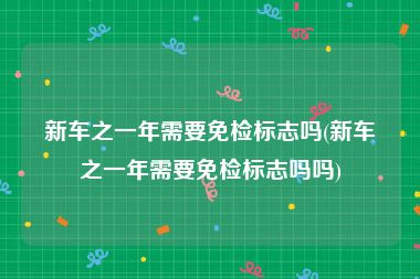 新车之一年需要免检标志吗(新车之一年需要免检标志吗吗)