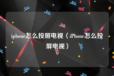 iphone怎么投屏电视〈iPhone怎么投屏电视〉