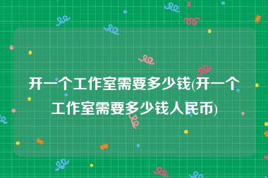 开一个工作室需要多少钱(开一个工作室需要多少钱人民币)