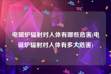 电磁炉辐射对人体有哪些危害(电磁炉辐射对人体有多大危害)