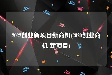 2022创业新项目新商机(2020创业商机 新项目)