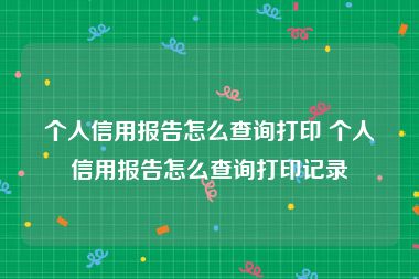 个人信用报告怎么查询打印 个人信用报告怎么查询打印记录