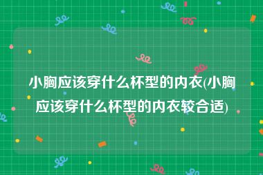 小胸应该穿什么杯型的内衣(小胸应该穿什么杯型的内衣较合适)