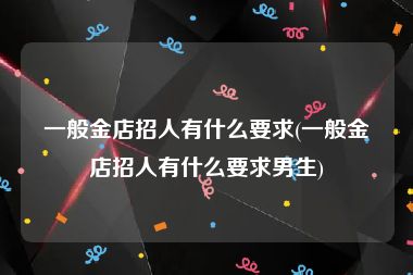 一般金店招人有什么要求(一般金店招人有什么要求男生)