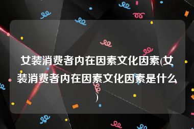 女装消费者内在因素文化因素(女装消费者内在因素文化因素是什么)