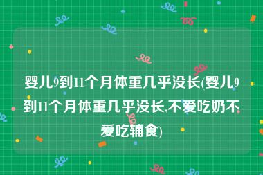 婴儿9到11个月体重几乎没长(婴儿9到11个月体重几乎没长,不爱吃奶不爱吃辅食)