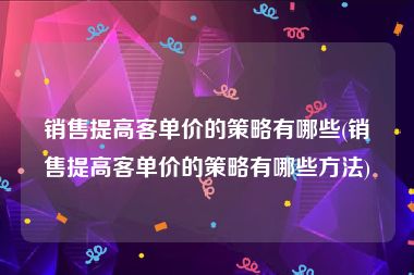 销售提高客单价的策略有哪些(销售提高客单价的策略有哪些方法)