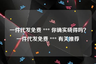 一件代发免费 *** 你确实晓得吗？一件代发免费 *** 有关推荐