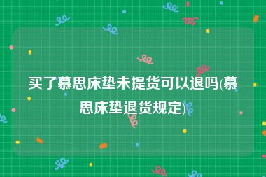 买了慕思床垫未提货可以退吗(慕思床垫退货规定)