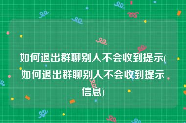 如何退出群聊别人不会收到提示(如何退出群聊别人不会收到提示信息)