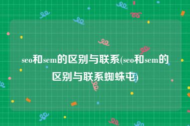 seo和sem的区别与联系(seo和sem的区别与联系蜘蛛屯)