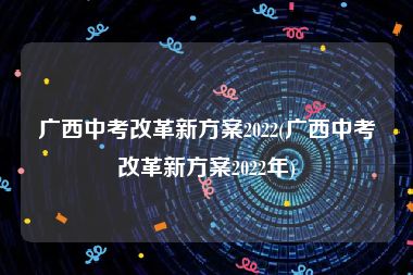 广西中考改革新方案2022(广西中考改革新方案2022年)