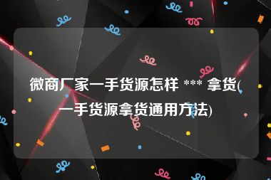 微商厂家一手货源怎样 *** 拿货(一手货源拿货通用方法)