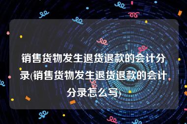 销售货物发生退货退款的会计分录(销售货物发生退货退款的会计分录怎么写)