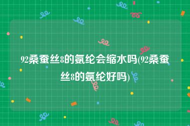 92桑蚕丝8的氨纶会缩水吗(92桑蚕丝8的氨纶好吗)