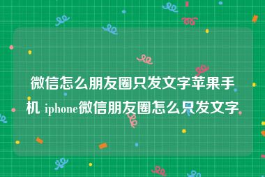 微信怎么朋友圈只发文字苹果手机 iphone微信朋友圈怎么只发文字