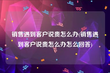 销售遇到客户说贵怎么办(销售遇到客户说贵怎么办怎么回答)