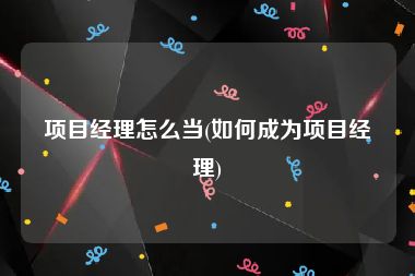 项目经理怎么当(如何成为项目经理)