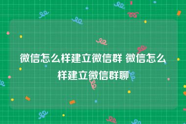 微信怎么样建立微信群 微信怎么样建立微信群聊