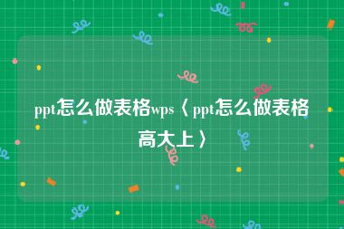 ppt怎么做表格wps〈ppt怎么做表格高大上〉