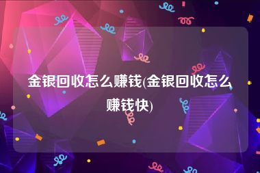 金银回收怎么赚钱(金银回收怎么赚钱快)