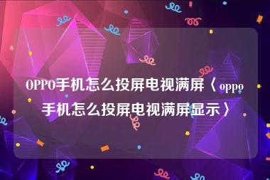 OPPO手机怎么投屏电视满屏〈oppo手机怎么投屏电视满屏显示〉