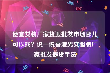 便宜女装厂家货源批发市场哪儿可以找？说一说香港男女服装厂家批发提货手法