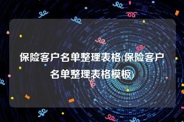 保险客户名单整理表格(保险客户名单整理表格模板)