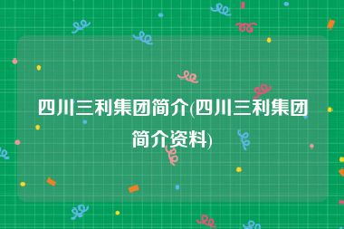 四川三利集团简介(四川三利集团简介资料)