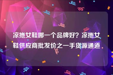 凉拖女鞋哪一个品牌好？凉拖女鞋供应商批发价之一手货源通道