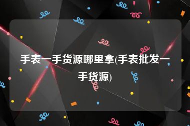 手表一手货源哪里拿(手表批发一手货源)