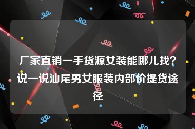 厂家直销一手货源女装能哪儿找？说一说汕尾男女服装内部价提货途径