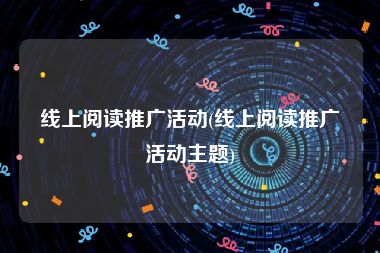 线上阅读推广活动(线上阅读推广活动主题)