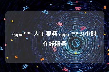 oppo *** 人工服务 oppo *** 24小时在线服务