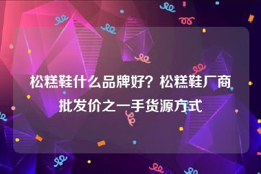 松糕鞋什么品牌好？松糕鞋厂商批发价之一手货源方式