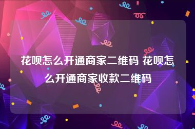 花呗怎么开通商家二维码 花呗怎么开通商家收款二维码