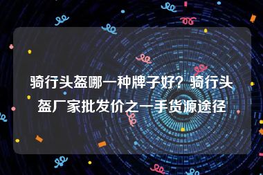 骑行头盔哪一种牌子好？骑行头盔厂家批发价之一手货源途径