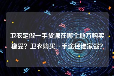 卫衣定做一手货源在哪个地方购买稳妥？卫衣购买一手途径谁家强？