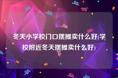 冬天小学校门口摆摊卖什么好(学校附近冬天摆摊卖什么好)