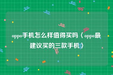 oppo手机怎么样值得买吗〈oppo最建议买的三款手机〉