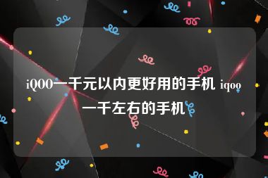 iQOO一千元以内更好用的手机 iqoo一千左右的手机