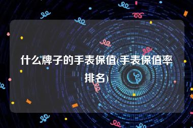 什么牌子的手表保值(手表保值率排名)