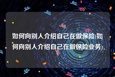 如何向别人介绍自己在做保险(如何向别人介绍自己在做保险业务)