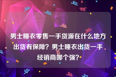 男士睡衣零售一手货源在什么地方出货有保障？男士睡衣出货一手经销商哪个强？