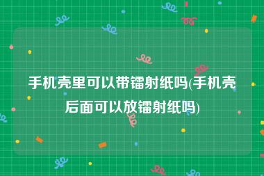 手机壳里可以带镭射纸吗(手机壳后面可以放镭射纸吗)