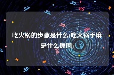 吃火锅的步骤是什么(吃火锅手麻是什么原因)