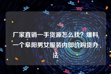 厂家直销一手货源怎么找？爆料一个阜阳男女服装内部价购货办法